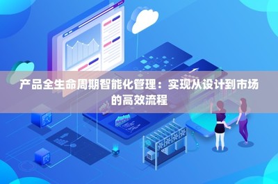 產(chǎn)品全生命周期智能化管理 實現(xiàn)從設計到市場的高效流程技術推廣服務